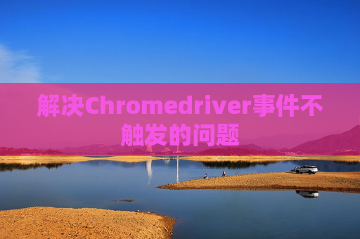 解决Chromedriver事件不触发的问题 解决Chromedriver事件不触发的问题